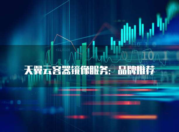 天翼云容器镜像服务：品牌推荐