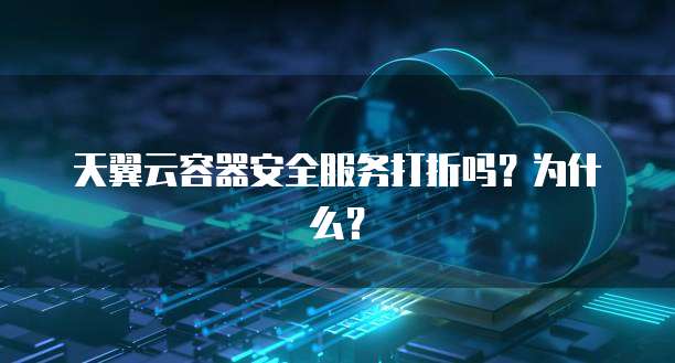 天翼云容器安全服务打折吗?为什么?