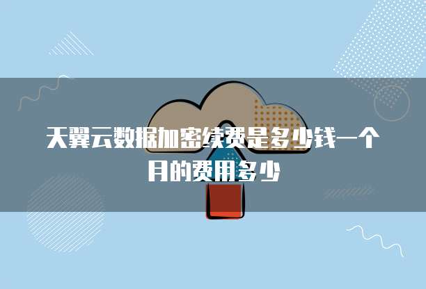 天翼云数据加密续费是多少钱一个月的费用多少