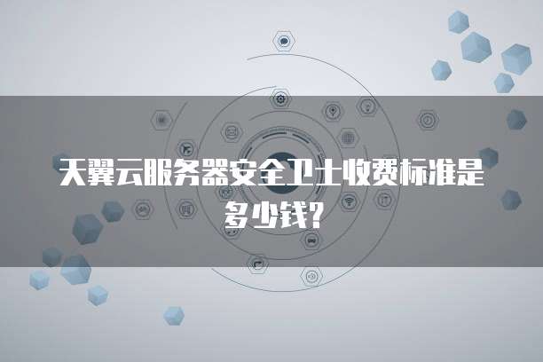 天翼云服务器安全卫士收费标准是多少钱？