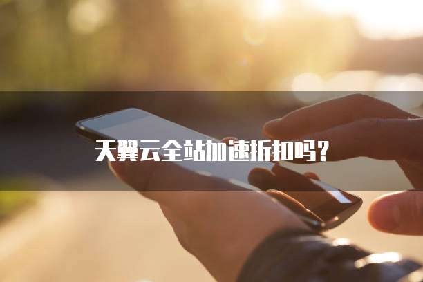 天翼云全站加速折扣吗?