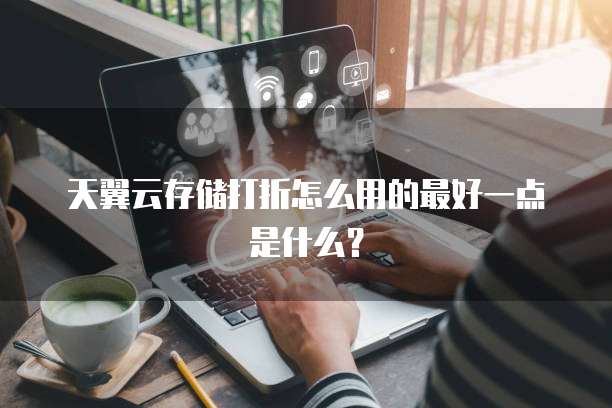 天翼云存储打折怎么用的最好一点是什么？