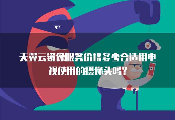 天翼云镜像服务价格多少合适用电视使用的摄像头吗?