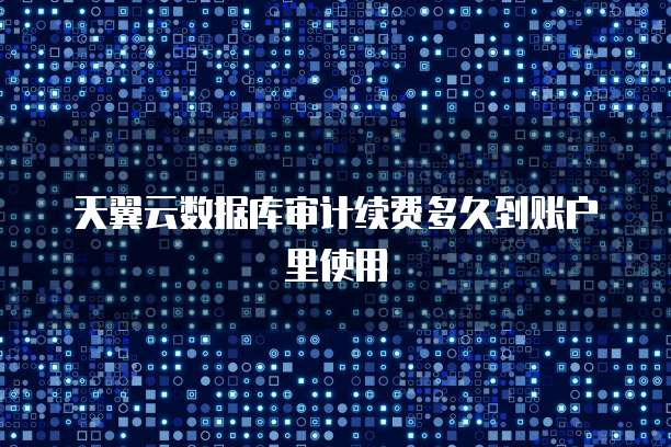 天翼云数据库审计续费多久到账户里使用