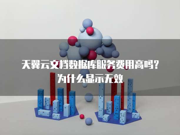 天翼云文档数据库服务费用高吗?为什么显示无效