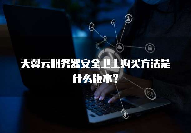 天翼云服务器安全卫士购买方法是什么版本?