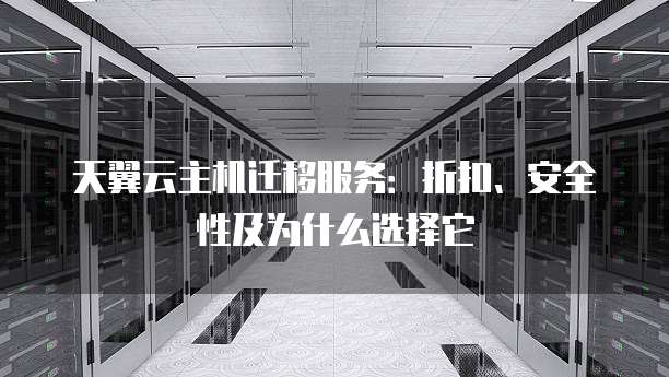 天翼云主机迁移服务:折扣、安全性及为什么选择它