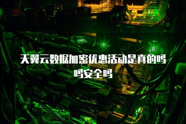 天翼云数据加密优惠活动是真的吗吗安全吗