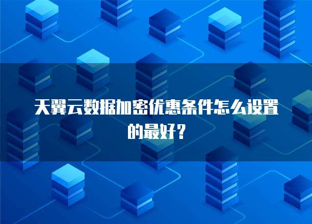 天翼云数据加密优惠条件怎么设置的最好?