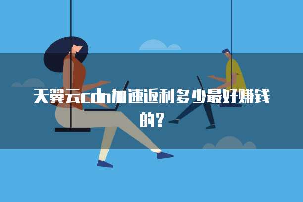 天翼云cdn加速返利多少最好赚钱的?