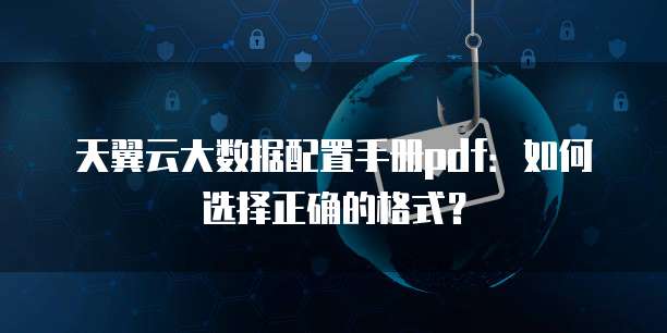 天翼云大数据配置手册pdf：如何选择正确的格式？