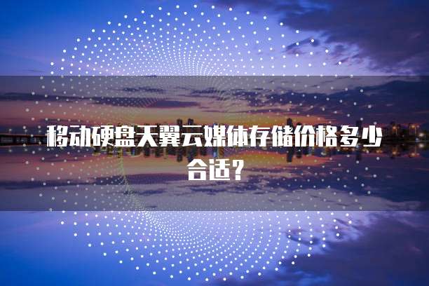 移动硬盘天翼云媒体存储价格多少合适?