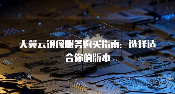 天翼云镜像服务购买指南:选择适合你的版本