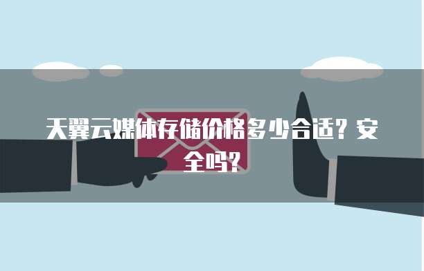 天翼云媒体存储价格多少合适?安全吗?