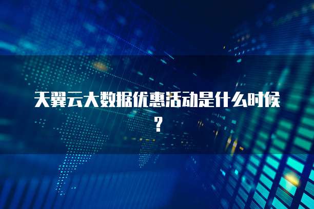 天翼云大数据优惠活动是什么时候?