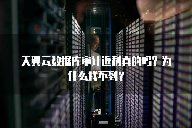 天翼云数据库审计返利真的吗?为什么找不到?