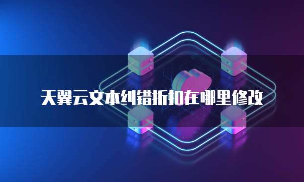 天翼云文本纠错折扣在哪里修改