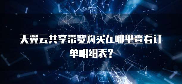 天翼云共享带宽购买在哪里查看订单明细表?