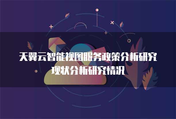 天翼云智能视图服务政策分析研究现状分析研究情况