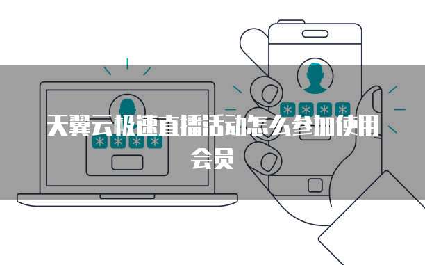天翼云极速直播活动怎么参加使用会员