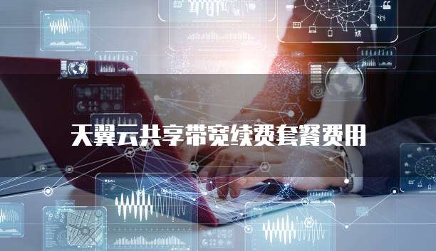 天翼云共享带宽续费套餐费用