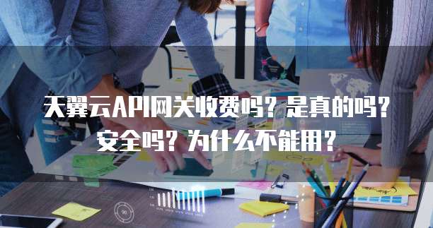 天翼云API网关收费吗？是真的吗？安全吗？为什么不能用？