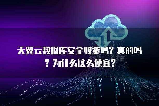 天翼云数据库安全收费吗?真的吗?为什么这么便宜?