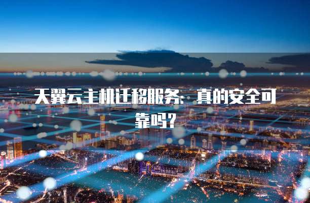 天翼云主机迁移服务:真的安全可靠吗?