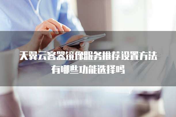 天翼云容器镜像服务推荐设置方法有哪些功能选择吗