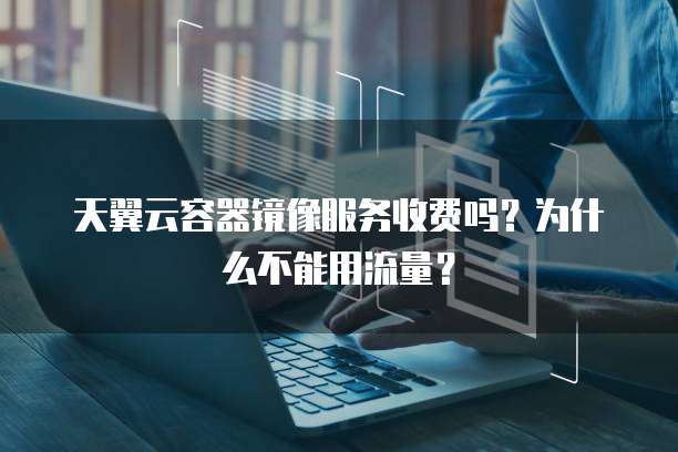 天翼云容器镜像服务收费吗?为什么不能用流量?