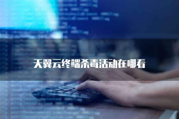 天翼云终端杀毒活动在哪看