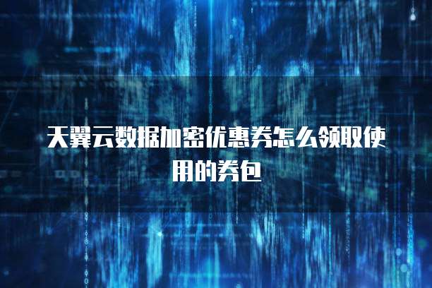 天翼云数据加密优惠券怎么领取使用的券包