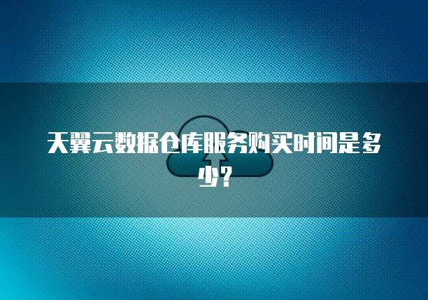 天翼云数据仓库服务购买时间是多少?