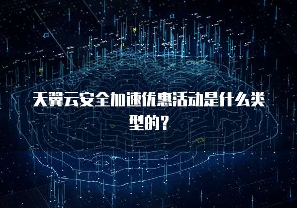天翼云安全加速优惠活动是什么类型的?