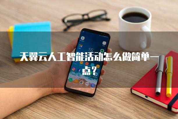 天翼云人工智能活动怎么做简单一点？