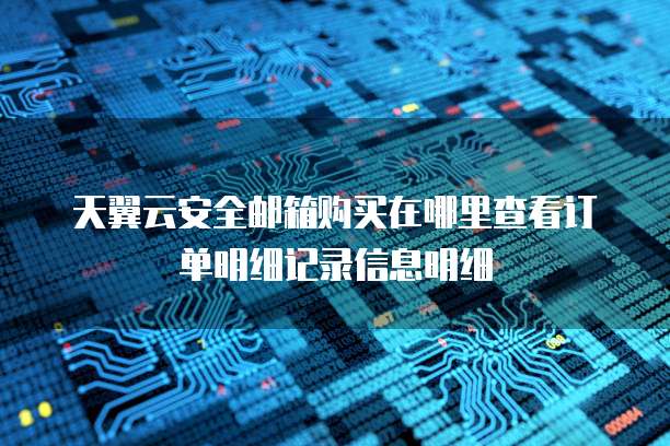 天翼云安全邮箱购买在哪里查看订单明细记录信息明细