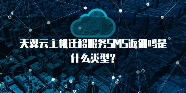 天翼云主机迁移服务SMS返佣吗是什么类型?