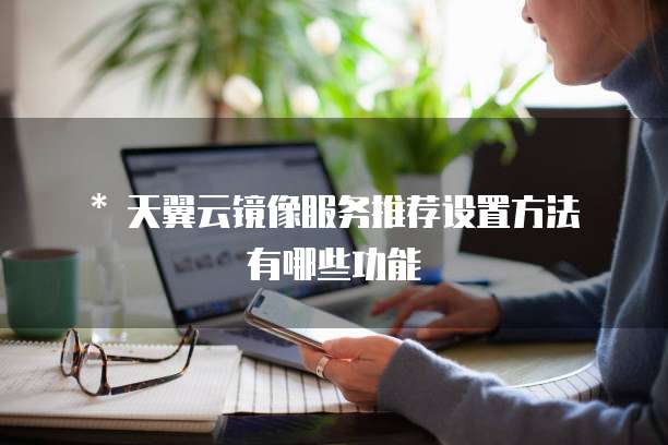 * 天翼云镜像服务推荐设置方法有哪些功能