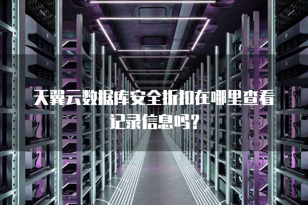 天翼云数据库安全折扣在哪里查看记录信息吗?