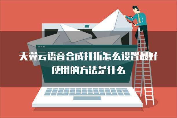 天翼云语音合成打折怎么设置最好使用的方法是什么