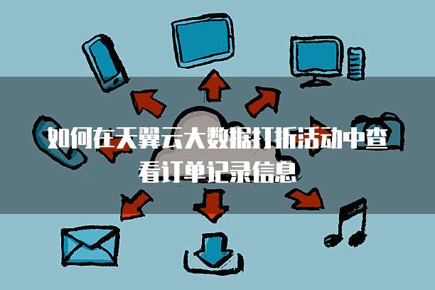 如何在天翼云大数据打折活动中查看订单记录信息
