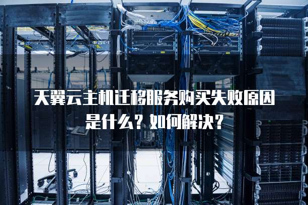 天翼云主机迁移服务购买失败原因是什么?如何解决?