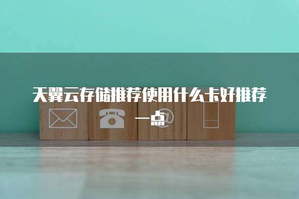 天翼云存储推荐使用什么卡好推荐一点