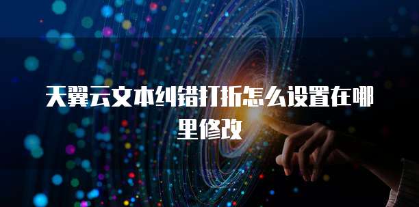 天翼云文本纠错打折怎么设置在哪里修改