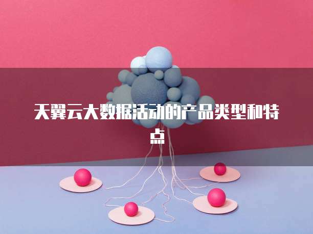 天翼云大数据活动的产品类型和特点