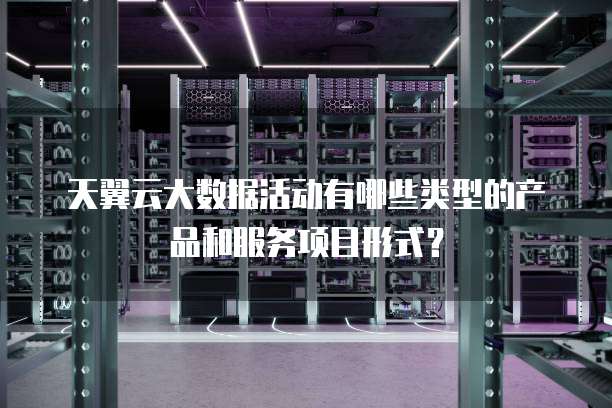 天翼云大数据活动有哪些类型的产品和服务项目形式？