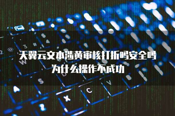 天翼云文本涉黄审核打折吗安全吗为什么操作不成功