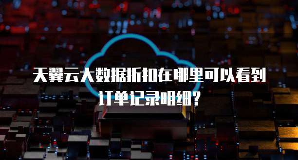 天翼云大数据折扣在哪里可以看到订单记录明细?