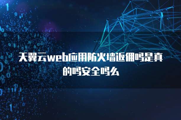 天翼云web应用防火墙返佣吗是真的吗安全吗么