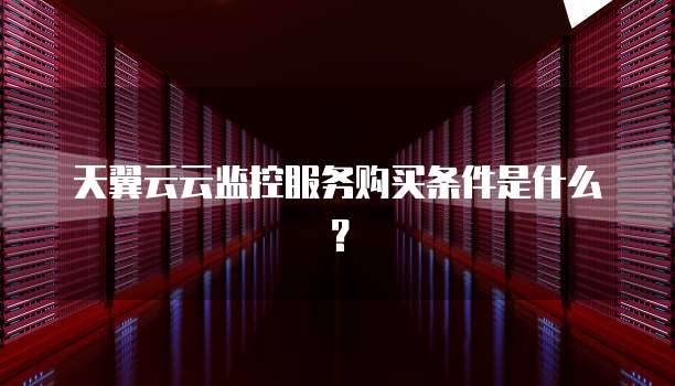 天翼云云监控服务购买条件是什么?